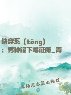 快穿系統(tǒng)：男神跪下唱征服