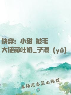 快穿：小甜寶被毛絨絨大佬萌吐奶