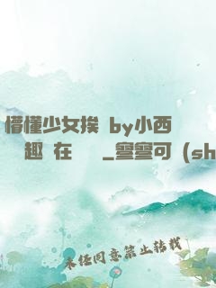 懵懂少女挨記by小西餅筆趣閣在線閱讀