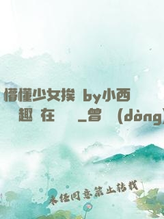 懵懂少女挨記by小西餅筆趣閣在線閱讀