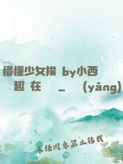 懵懂少女挨記by小西餅筆趣閣在線閱讀