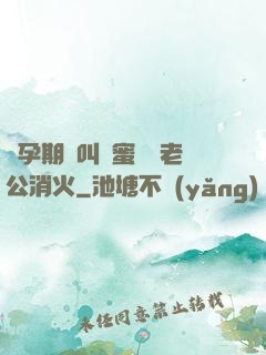懷孕期間叫閨蜜來給老公消火