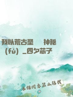 我以荒古圣體橫掃神秘復(fù)蘇