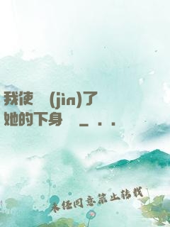 我使勁進(jìn)了她的下身視頻