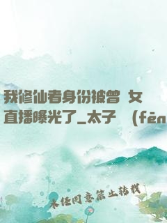 我修仙者身份被曾孫女直播曝光了