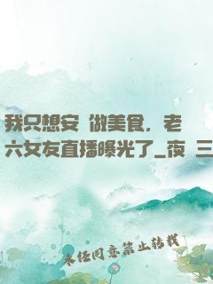 我只想安靜做美食，老六女友直播曝光了