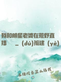 我和明星老婆在荒野直播談戀愛