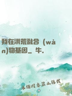 我在洪荒融合萬(wàn)物基因