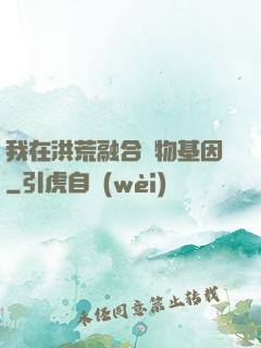 我在洪荒融合萬物基因