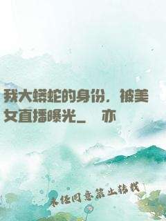 我大蟒蛇的身份，被美女直播曝光