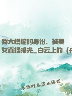 我大蟒蛇的身份，被美女直播曝光