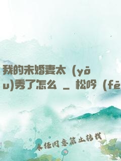 我的未婚妻太優(yōu)秀了怎么辦