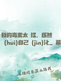我的毒素太兇猛，居然會(huì)自己進(jìn)化