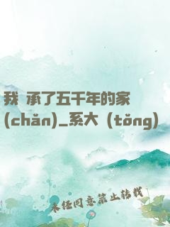 我繼承了五千年的家產(chǎn)