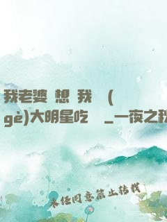 我老婆總想讓我這個(gè)大明星吃軟飯