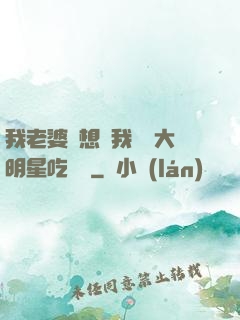 我老婆總想讓我這個大明星吃軟飯