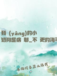 我養(yǎng)的小奶狗是病嬌耶