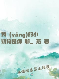 我養(yǎng)的小奶狗是病嬌耶