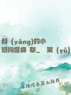 我養(yǎng)的小奶狗是病嬌耶