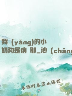 我養(yǎng)的小奶狗是病嬌耶