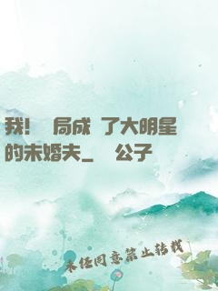 我！開局成為了大明星的未婚夫