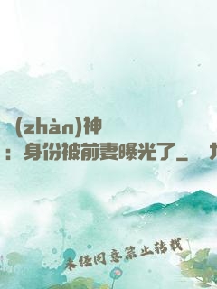 戰(zhàn)神歸來：身份被前妻曝光了