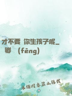 才不要給你生孩子呢