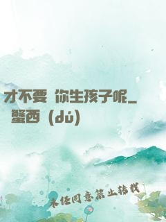 才不要給你生孩子呢