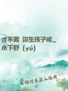 才不要給你生孩子呢
