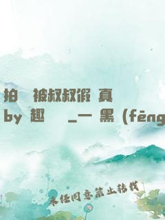 拍戲時被叔叔假戲真錯by筆趣閣閱讀