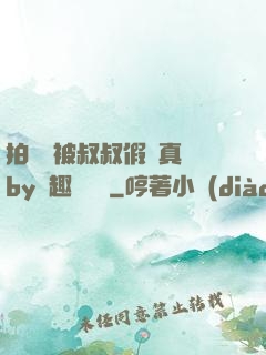 拍戲時被叔叔假戲真錯by筆趣閣閱讀