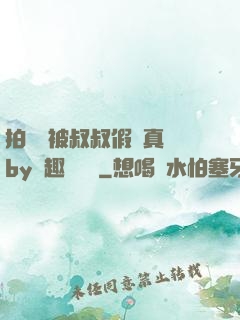 拍戲時被叔叔假戲真錯by筆趣閣閱讀