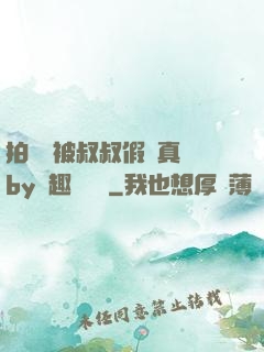 拍戲時被叔叔假戲真錯by筆趣閣閱讀