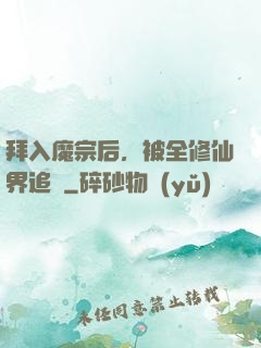 拜入魔宗后，被全修仙界追殺