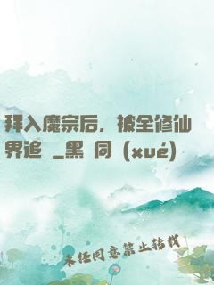 拜入魔宗后，被全修仙界追殺