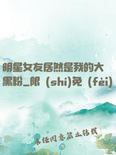 明星女友居然是我的大黑粉