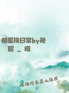 明星挨日常by免費閱讀筆趣閣