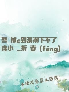 曹穎被c到高潮下不了床小說