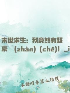 末世求生：我竟然有超豪華戰(zhàn)車(chē)！