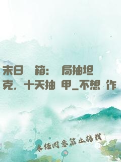 末日開寶箱：開局抽坦克，十天抽機甲
