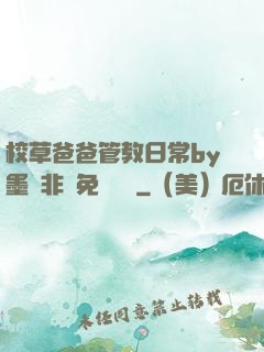 校草爸爸管教日常by墨寶非寶免費閱讀