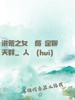 洪荒之女媧開局綁定聊天群