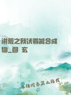 洪荒之我伏羲能合成萬物