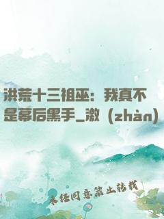 洪荒十三祖巫：我真不是幕后黑手