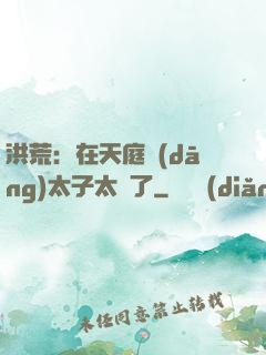 洪荒：在天庭當(dāng)太子太難了