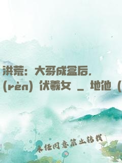 洪荒：大哥成盒后，認(rèn)親伏羲女媧