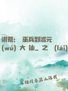 洪荒：從巫兵到混元無(wú)極大羅仙