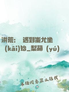 洪荒：從遇到蚩尤坐騎開(kāi)始