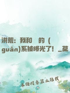 洪荒：我和鴻鈞的關(guān)系被曝光了！