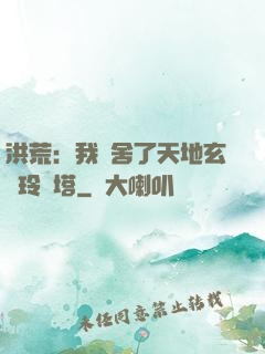 洪荒：我奪舍了天地玄黃玲瓏塔